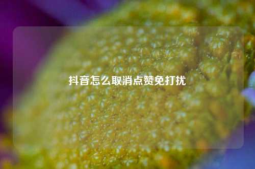 抖音怎么取消点赞免打扰