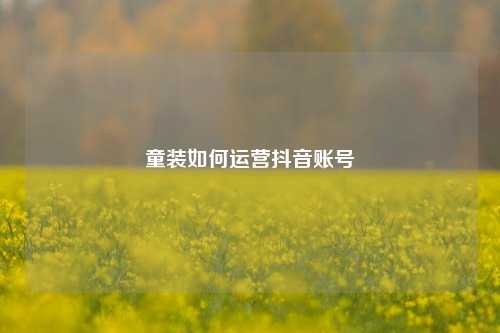 童装如何运营抖音账号